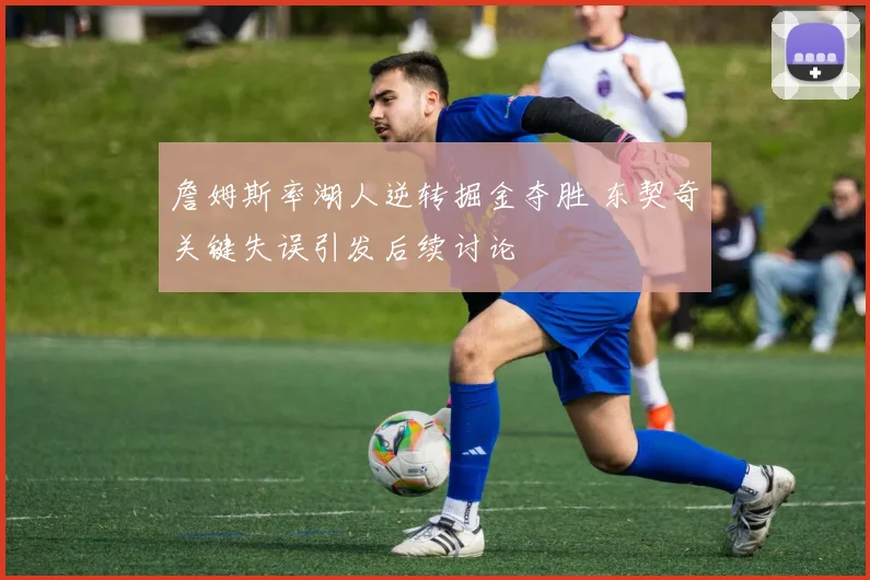 詹姆斯率湖人逆转掘金夺胜 东契奇关键失误引发后续讨论