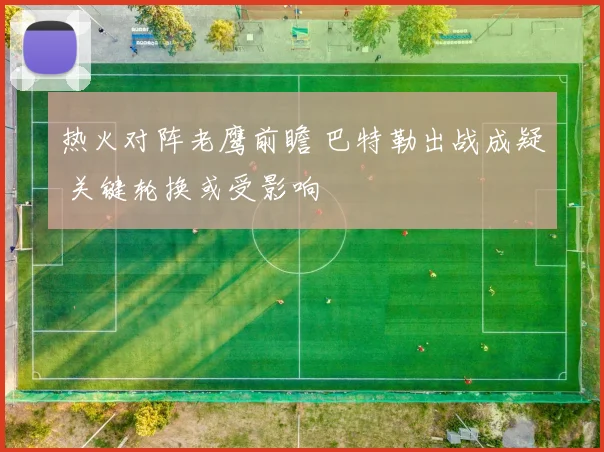 热火对阵老鹰前瞻 巴特勒出战成疑 关键轮换或受影响