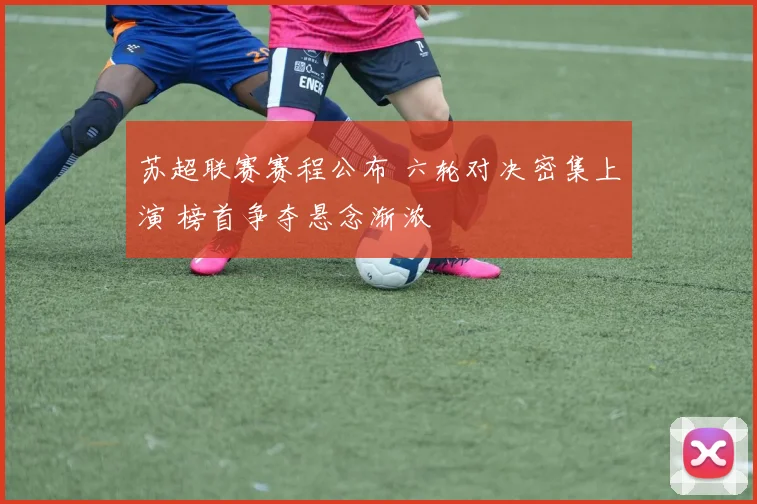 苏超联赛赛程公布 六轮对决密集上演 榜首争夺悬念渐浓