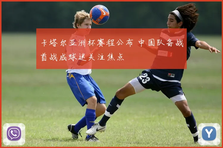 卡塔尔亚洲杯赛程公布 中国队备战首战成球迷关注焦点