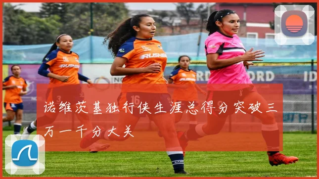 诺维茨基独行侠生涯总得分突破三万一千分大关