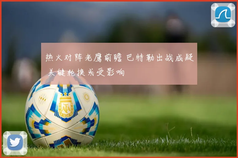 热火对阵老鹰前瞻 巴特勒出战成疑 关键轮换或受影响