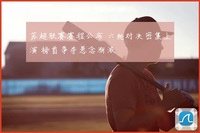 苏超联赛赛程公布 六轮对决密集上演 榜首争夺悬念渐浓