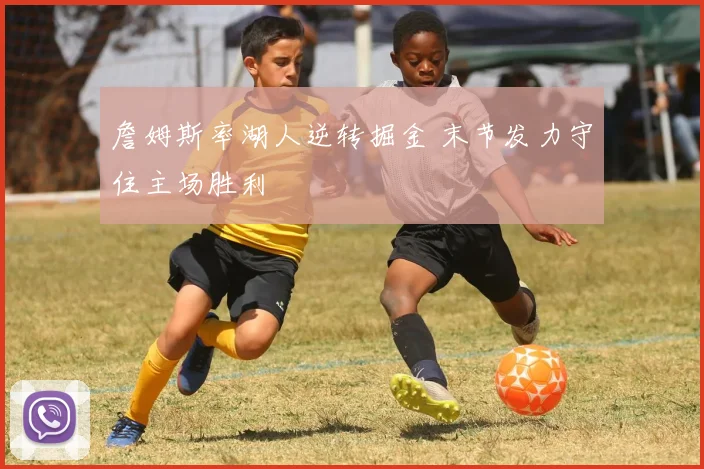 詹姆斯率湖人逆转掘金 末节发力守住主场胜利