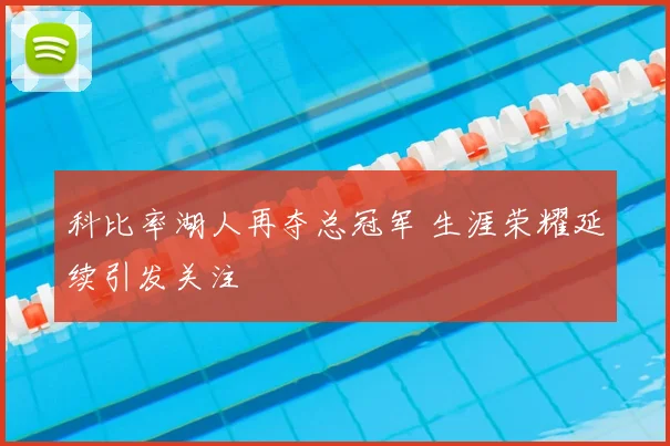 科比率湖人再夺总冠军 生涯荣耀延续引发关注