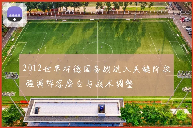 2012世界杯德国备战进入关键阶段 强调阵容磨合与战术调整
