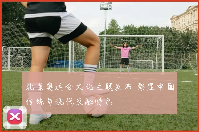北京奥运会文化主题发布 彰显中国传统与现代交融特色