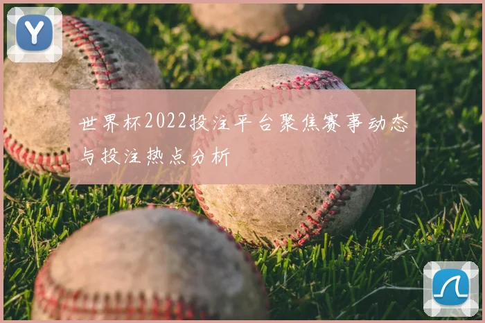 世界杯2022投注平台聚焦赛事动态与投注热点分析
