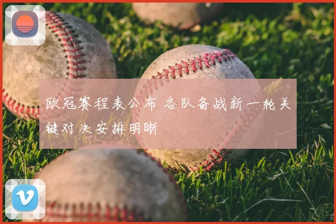 欧冠赛程表公布 各队备战新一轮关键对决安排明晰