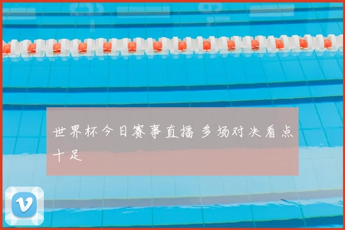 世界杯今日赛事直播 多场对决看点十足