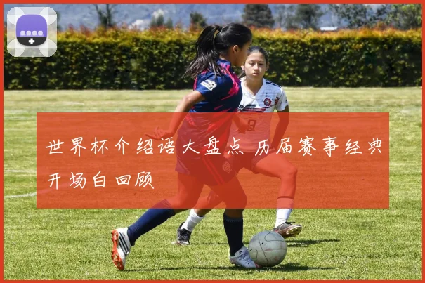 世界杯介绍语大盘点 历届赛事经典开场白回顾
