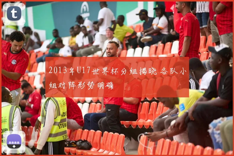 2013年U17世界杯分组揭晓 各队小组对阵形势明确