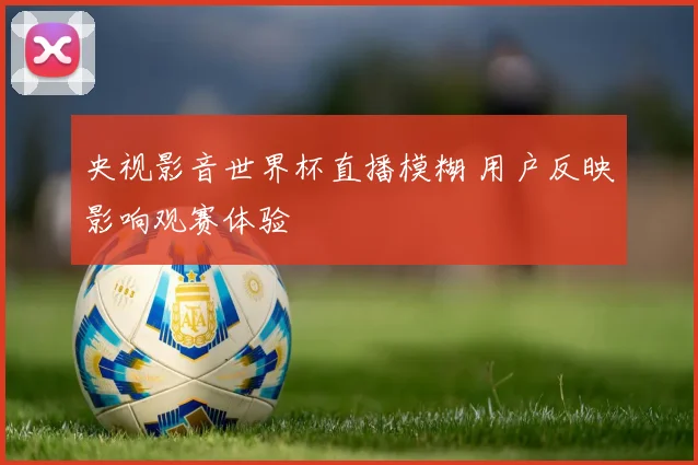央视影音世界杯直播模糊 用户反映影响观赛体验