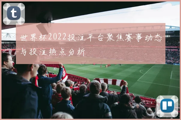 世界杯2022投注平台聚焦赛事动态与投注热点分析