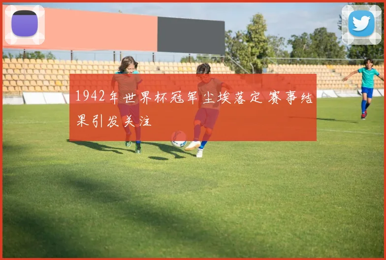 1942年世界杯冠军尘埃落定 赛事结果引发关注