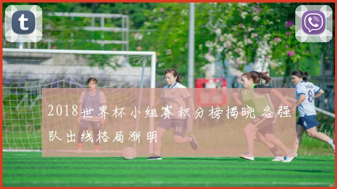 2018世界杯小组赛积分榜揭晓 各强队出线格局渐明