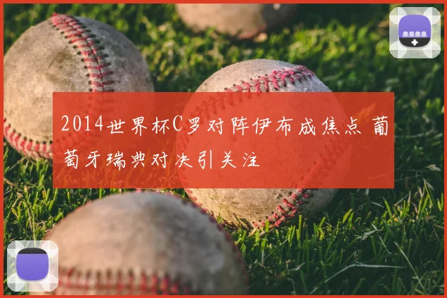 2014世界杯C罗对阵伊布成焦点 葡萄牙瑞典对决引关注