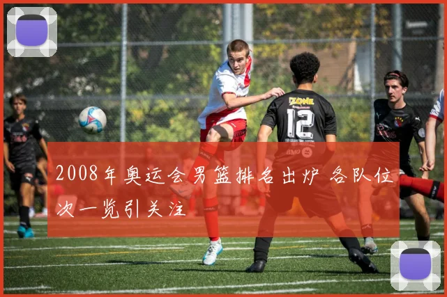 2008年奥运会男篮排名出炉 各队位次一览引关注