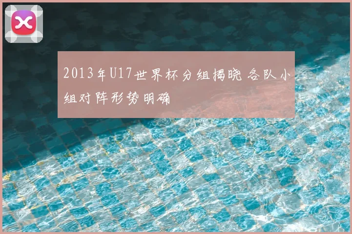 2013年U17世界杯分组揭晓 各队小组对阵形势明确