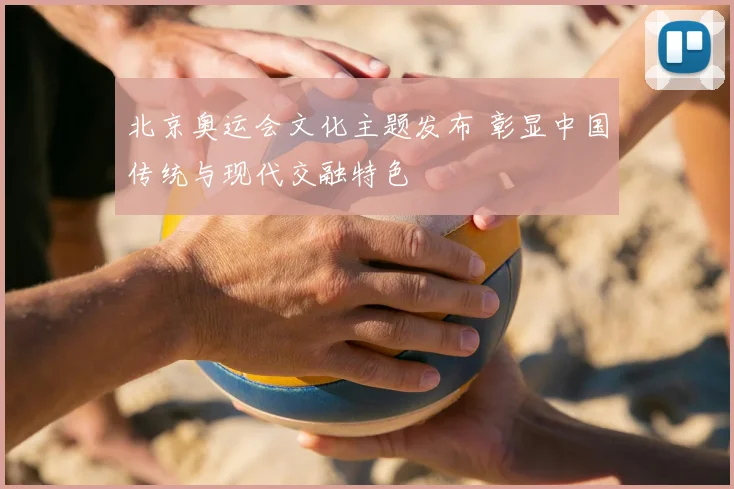 北京奥运会文化主题发布 彰显中国传统与现代交融特色